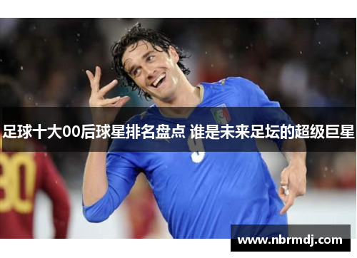 足球十大00后球星排名盘点 谁是未来足坛的超级巨星