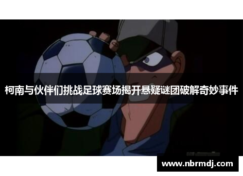 柯南与伙伴们挑战足球赛场揭开悬疑谜团破解奇妙事件
