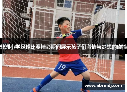非洲小学足球比赛精彩瞬间展示孩子们激情与梦想的碰撞
